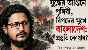 যুদ্ধের আগুনে পৃথিবী, বিপদের মুখে বাংলাদেশ: প্রস্তুতি কোথায়? মীর খসরুজ্জামান হিল্লোল